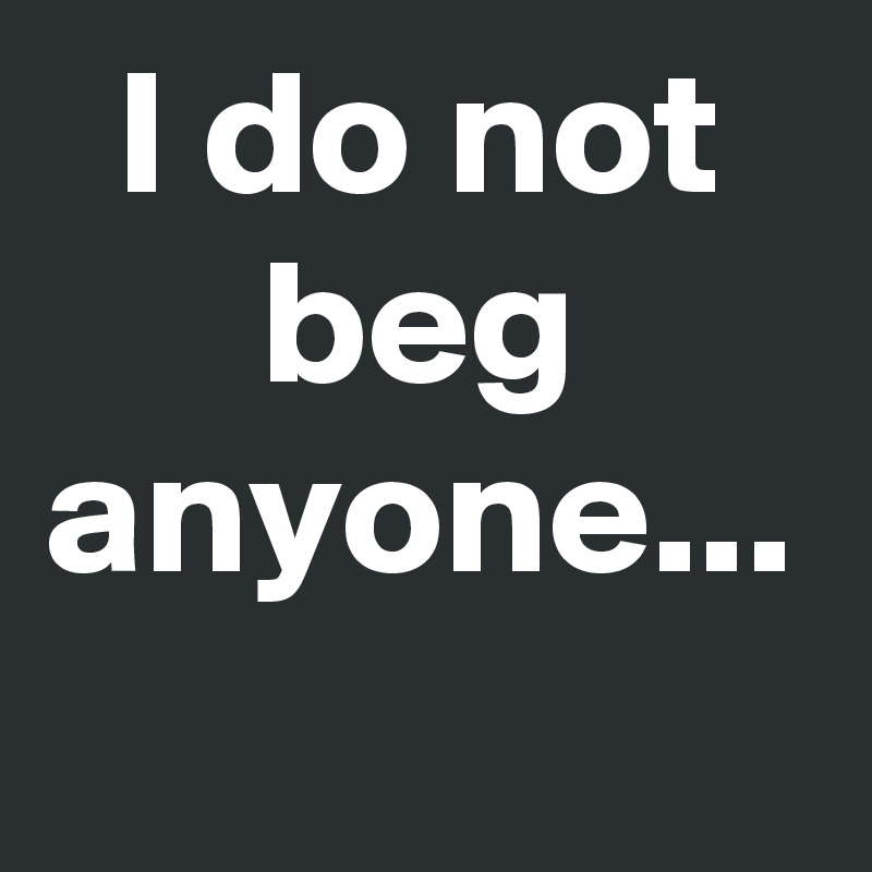 I do not beg anyone...