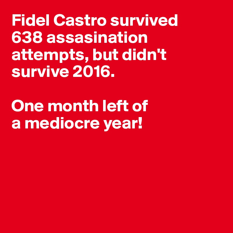 Fidel Castro survived
638 assasination 
attempts, but didn't
survive 2016.

One month left of
a mediocre year!




