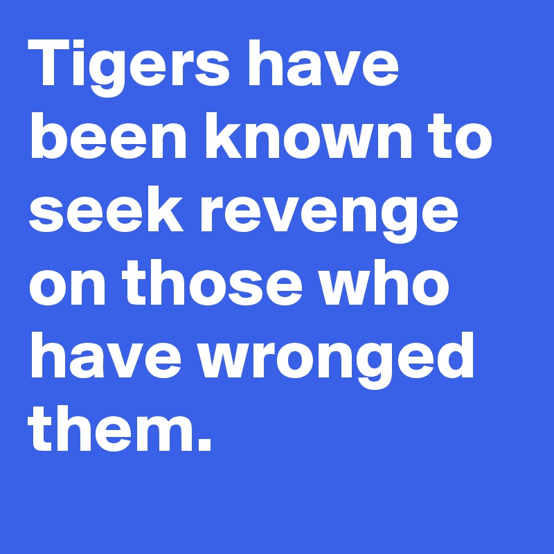 Tigers have been known to seek revenge on those who have wronged them.