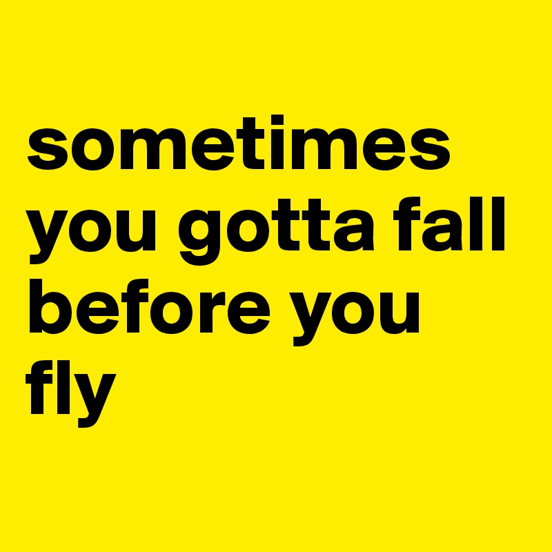 
sometimes you gotta fall before you fly 
