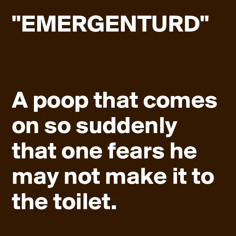 "EMERGENTURD"


A poop that comes on so suddenly that one fears he may not make it to the toilet.