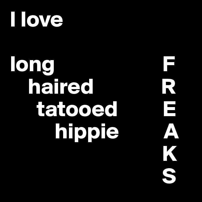 I love

long                        F
    haired               R
      tatooed          E
          hippie          A
                                  K
                                  S