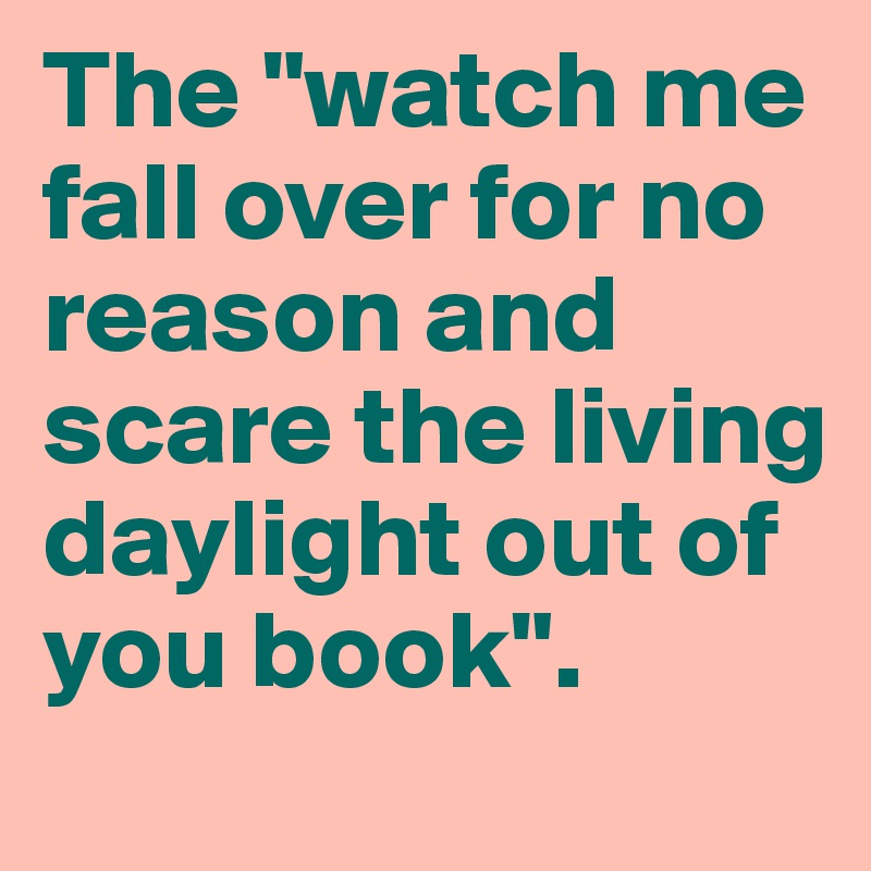 The "watch me fall over for no reason and scare the living daylight out of you book".