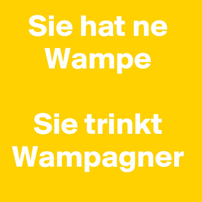 Sie hat ne
Wampe

Sie trinkt
Wampagner