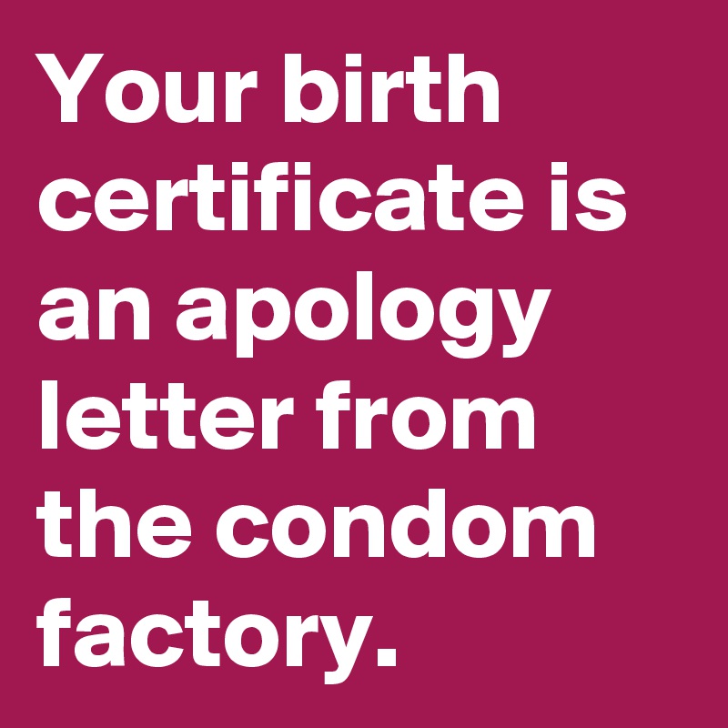 Your birth certificate is an apology letter from the condom factory. 