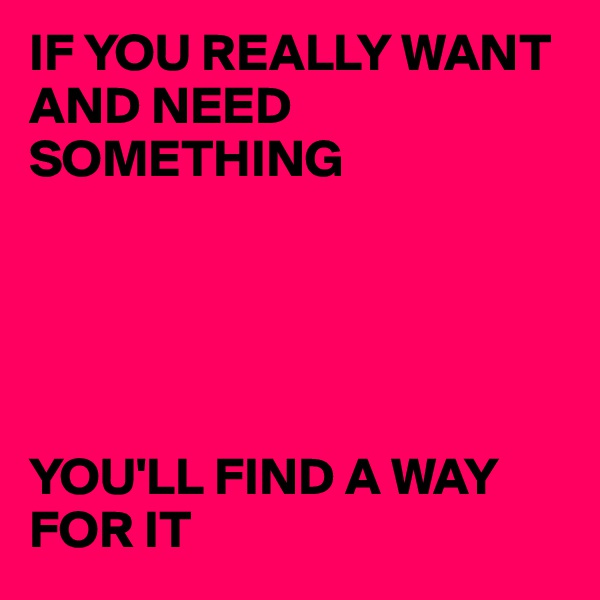 IF YOU REALLY WANT AND NEED SOMETHING





YOU'LL FIND A WAY FOR IT