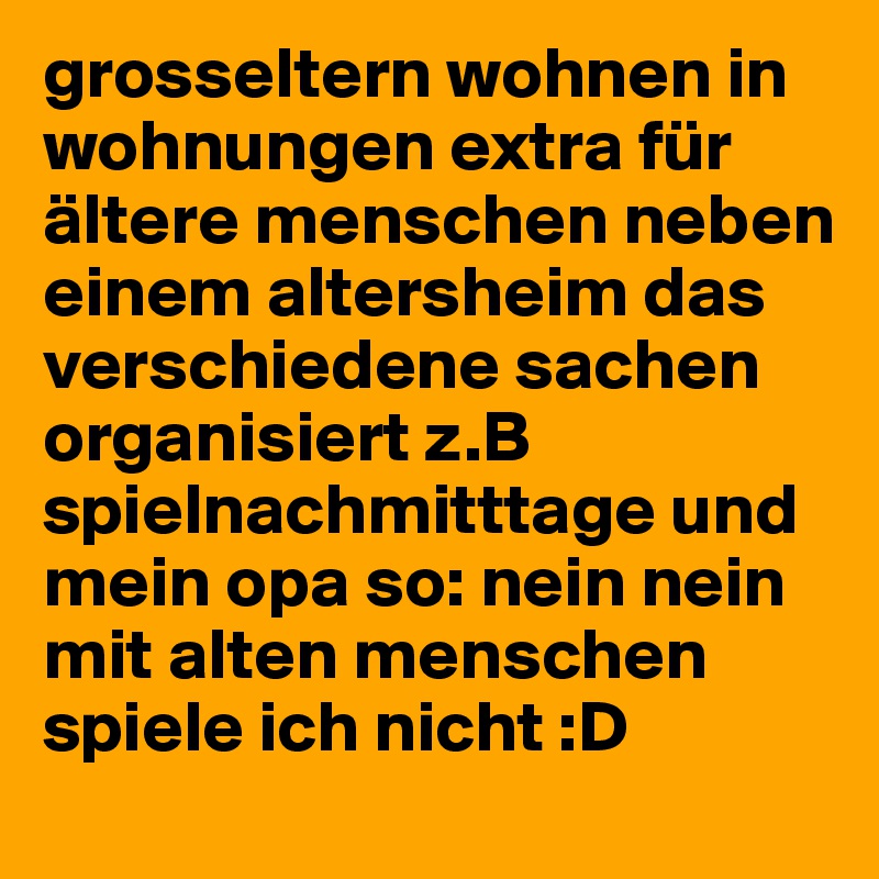 grosseltern wohnen in wohnungen extra für ältere menschen neben einem altersheim das verschiedene sachen organisiert z.B spielnachmitttage und mein opa so: nein nein mit alten menschen spiele ich nicht :D