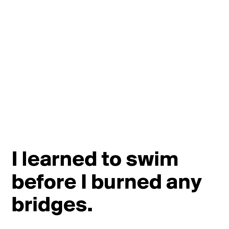 





I learned to swim before I burned any bridges.