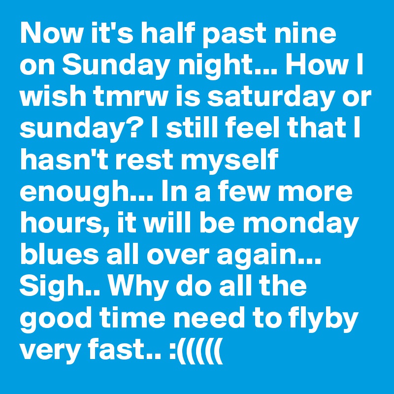 Now it's half past nine on Sunday night... How I wish tmrw is saturday or sunday? I still feel that I hasn't rest myself enough... In a few more hours, it will be monday blues all over again... Sigh.. Why do all the good time need to flyby very fast.. :((((( 