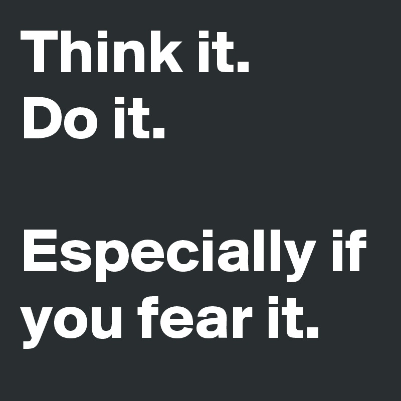 Think it.
Do it.

Especially if you fear it.