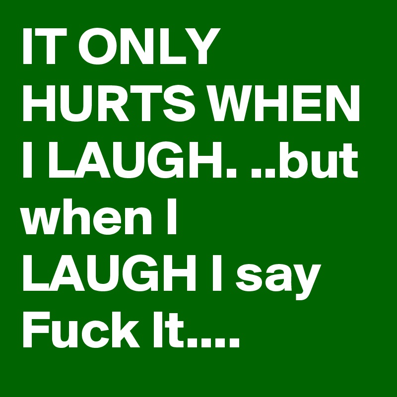 IT ONLY HURTS WHEN I LAUGH. ..but when I LAUGH I say Fuck It....