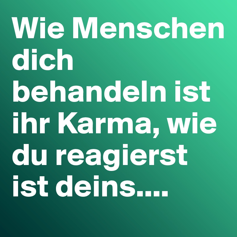 Wie Menschen dich behandeln ist ihr Karma, wie du reagierst ist deins....
