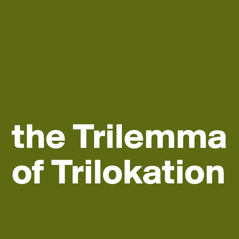 


the Trilemma of Trilokation