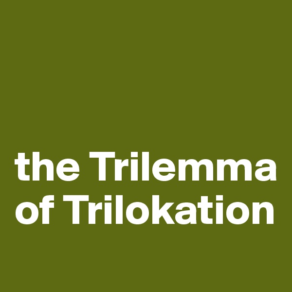 


the Trilemma of Trilokation