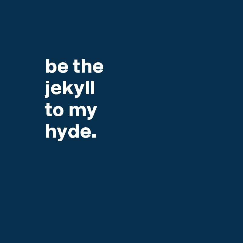 

        be the
        jekyll
        to my
        hyde.



