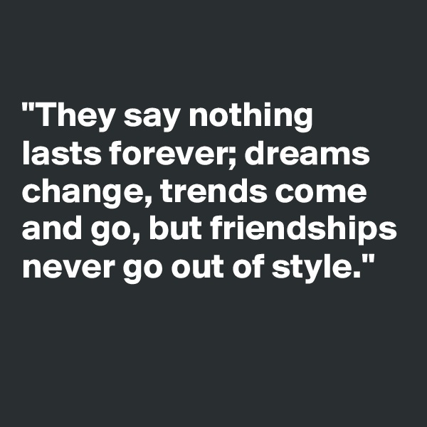 

"They say nothing lasts forever; dreams change, trends come and go, but friendships never go out of style."


