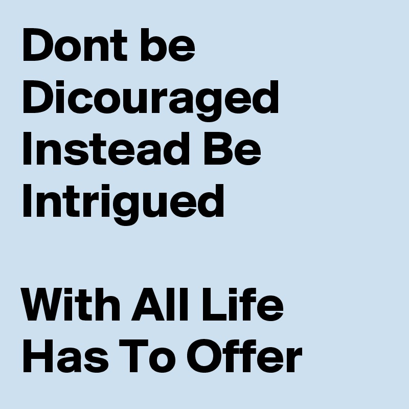 Dont be Dicouraged 
Instead Be Intrigued 

With All Life Has To Offer