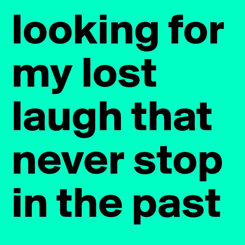 looking for my lost laugh that never stop in the past