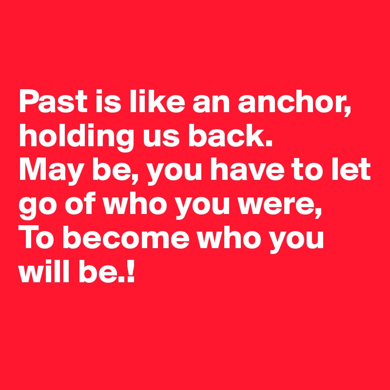 

Past is like an anchor, holding us back. 
May be, you have to let go of who you were,
To become who you will be.! 

