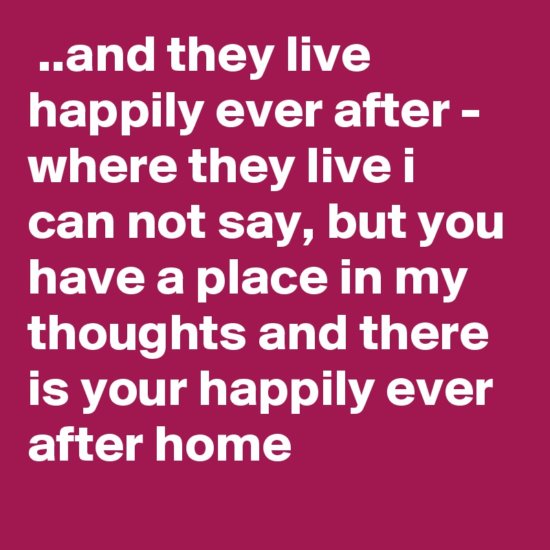  ..and they live happily ever after - where they live i can not say, but you have a place in my thoughts and there is your happily ever after home