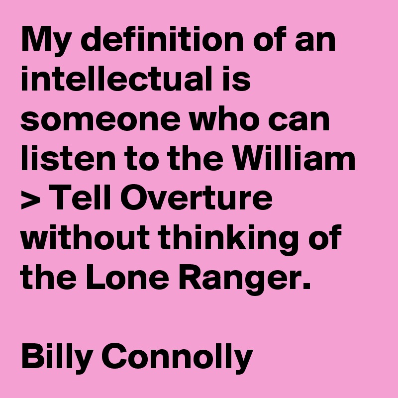 My definition of an intellectual is someone who can listen to the William > Tell Overture without thinking of the Lone Ranger.

Billy Connolly