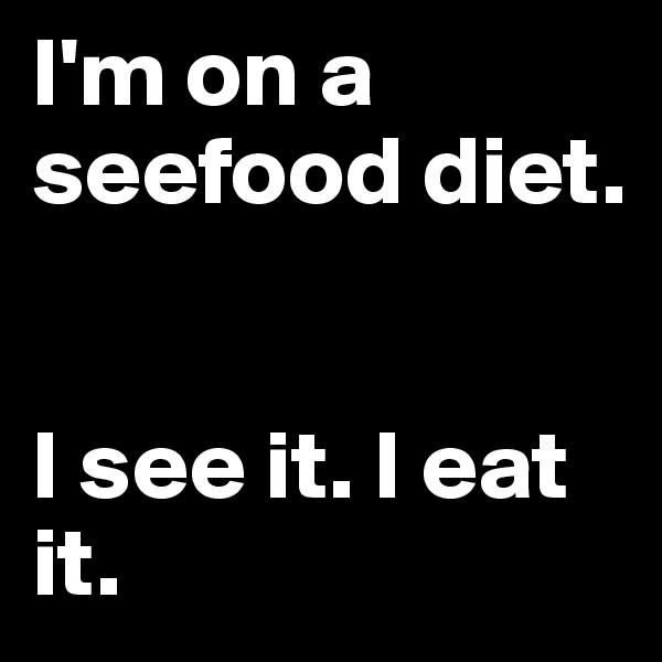 I'm on a seefood diet.


I see it. I eat it.