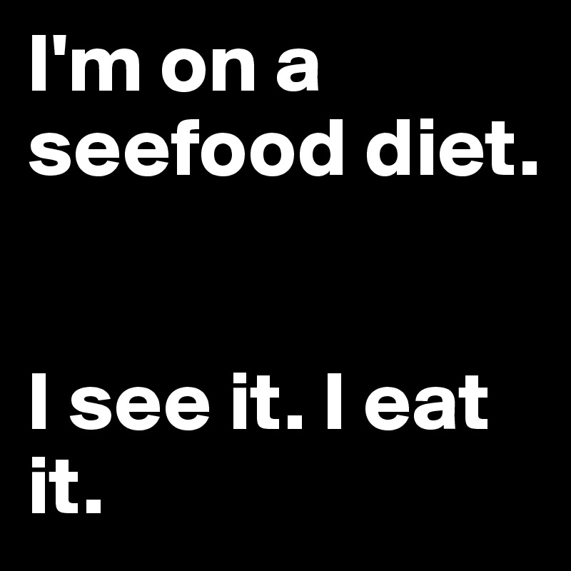 I'm on a seefood diet.


I see it. I eat it.
