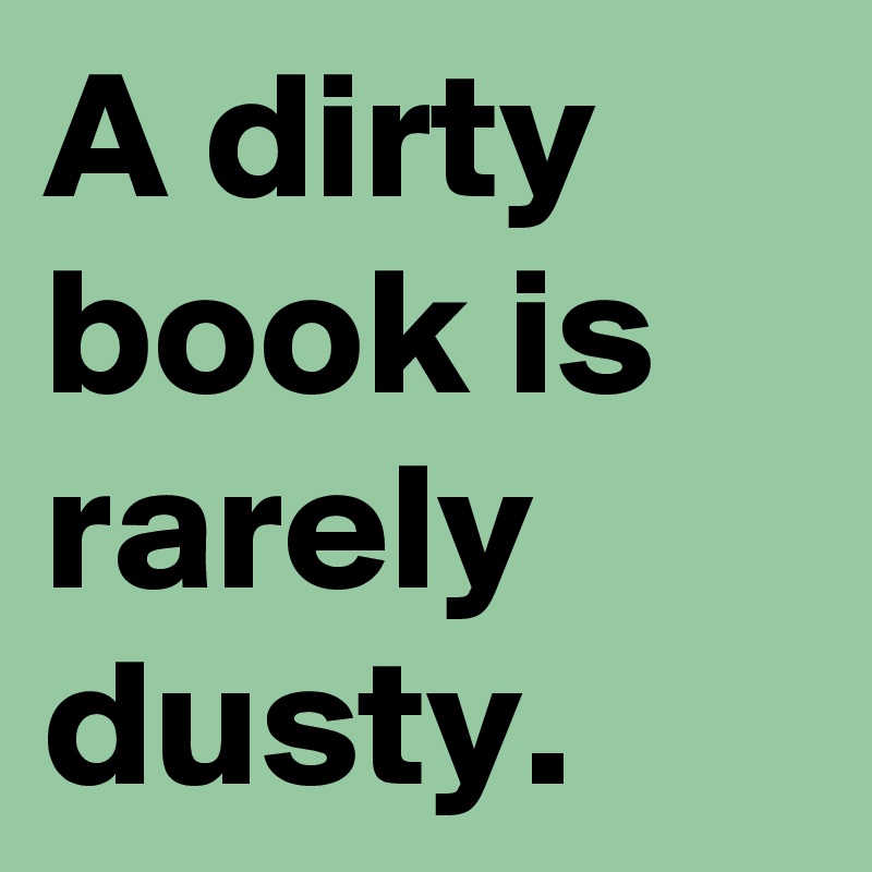 A dirty book is rarely dusty. 