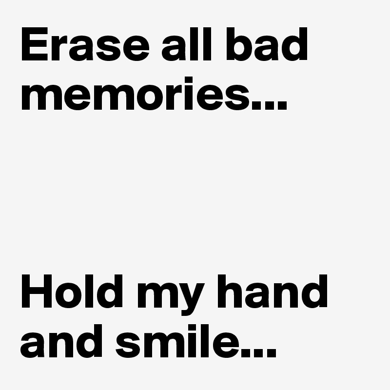Erase all bad memories...



Hold my hand and smile...