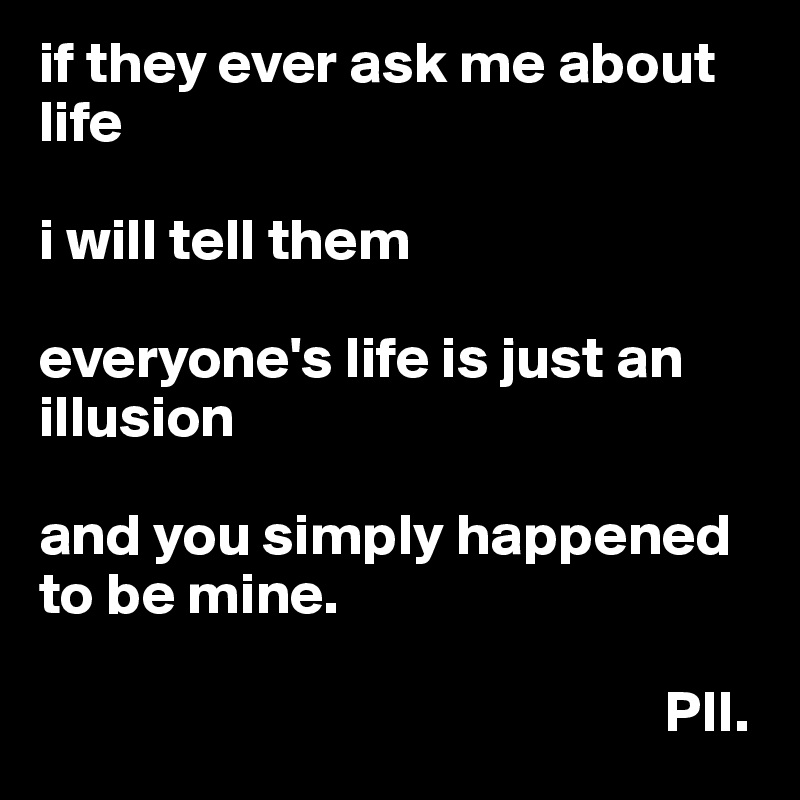 if they ever ask me about life

i will tell them

everyone's life is just an illusion

and you simply happened to be mine. 

                                                     PII.