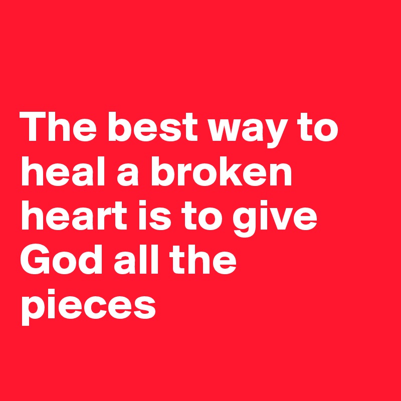

The best way to heal a broken heart is to give God all the          pieces
