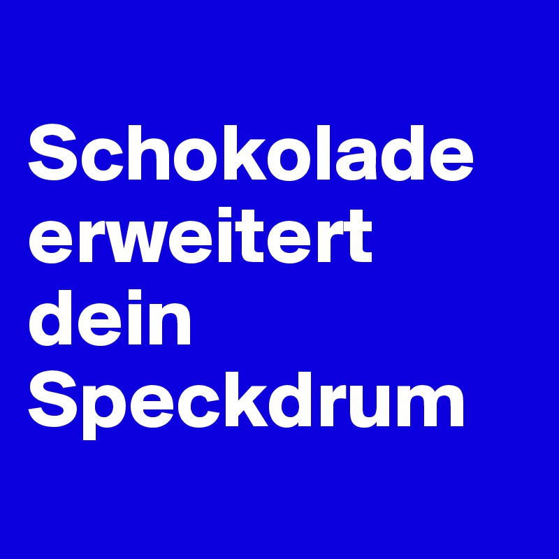 
Schokolade erweitert dein Speckdrum
