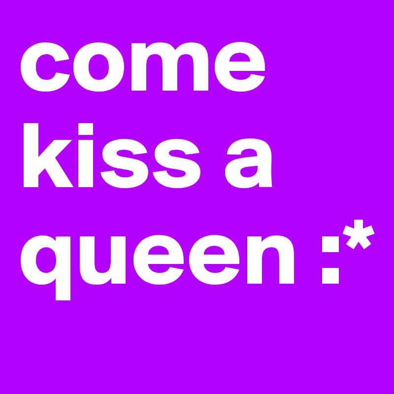 come kiss a queen :*