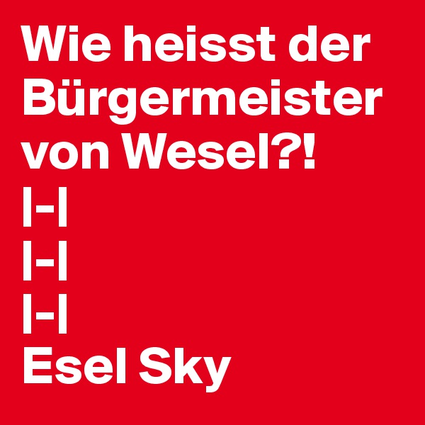 Wie heisst der Bürgermeister von Wesel?!
|-|
|-|
|-|
Esel Sky