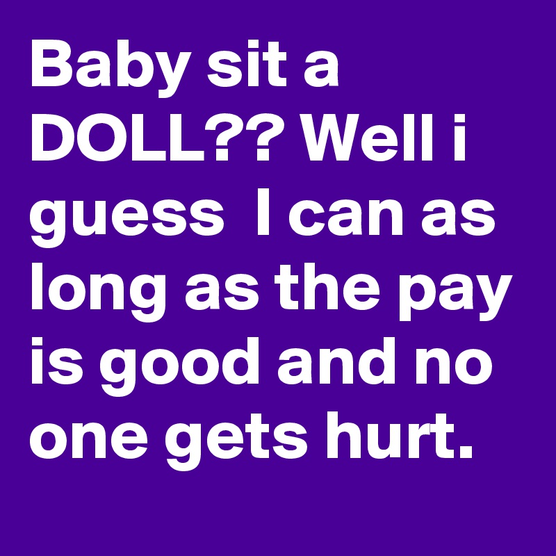 Baby sit a DOLL?? Well i guess  I can as long as the pay is good and no one gets hurt. 