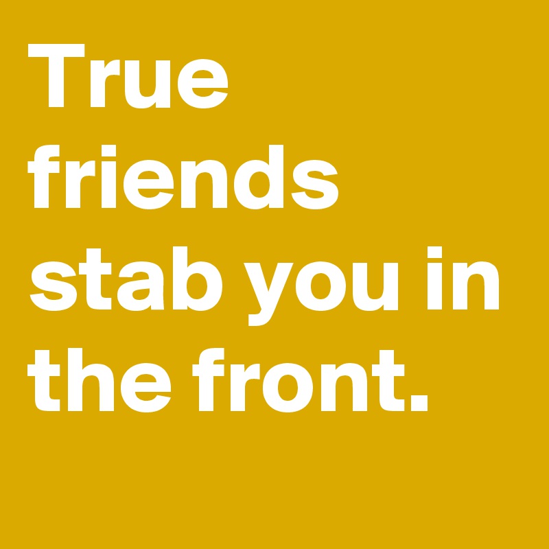 True friends stab you in the front.
