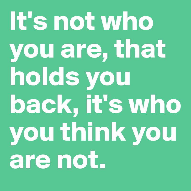 It's not who you are, that holds you back, it's who you think you are not.