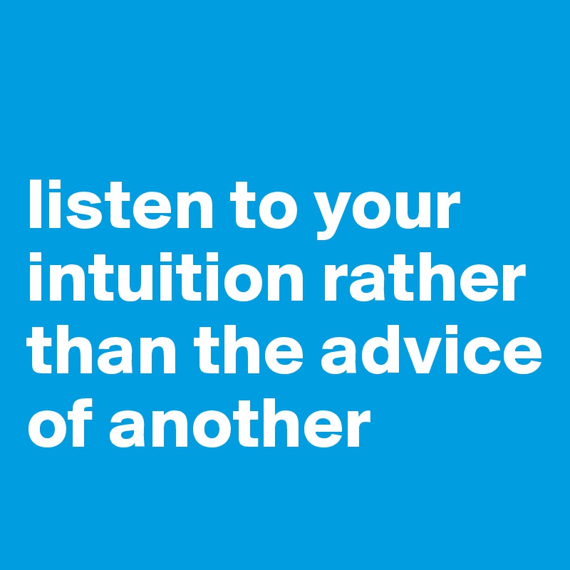 

listen to your intuition rather than the advice of another