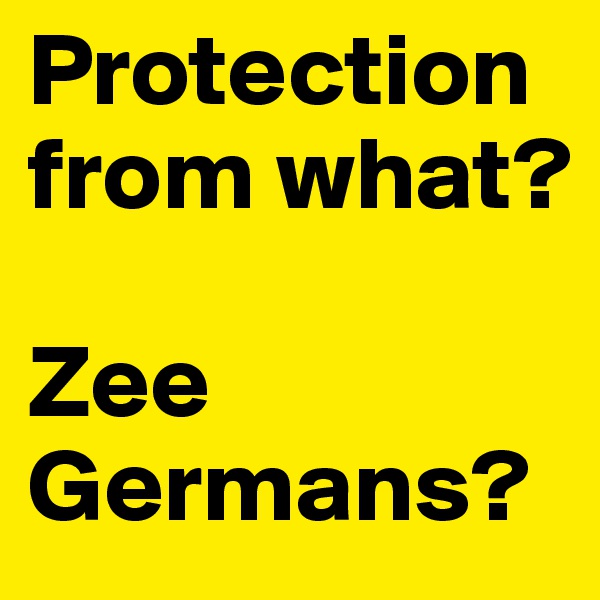 Protection from what? 

Zee Germans?