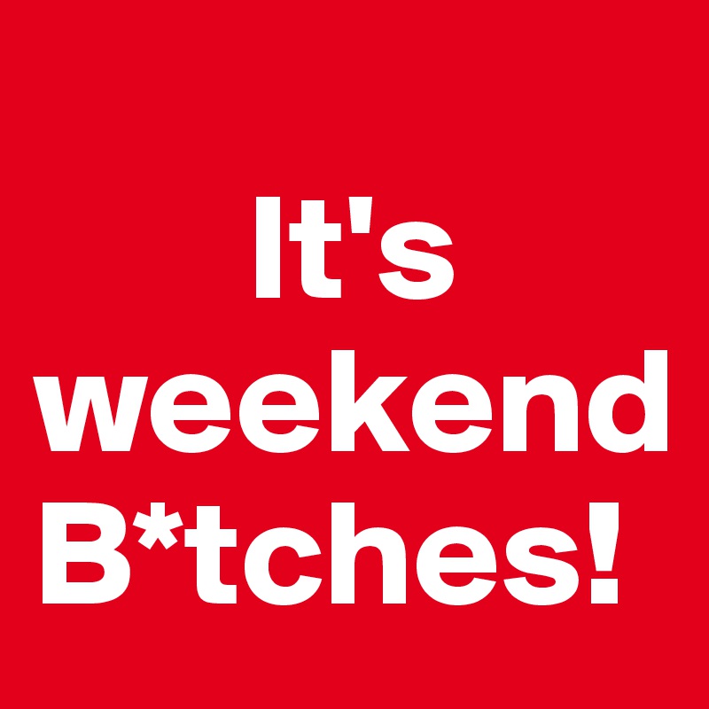       
       It's    weekend B*tches!