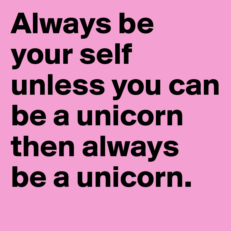 Always be your self unless you can be a unicorn then always be a unicorn. 