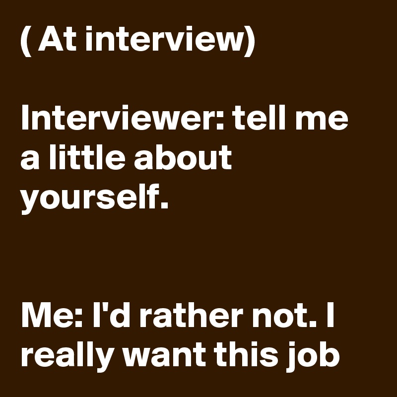 ( At interview)

Interviewer: tell me a little about yourself.


Me: I'd rather not. I really want this job