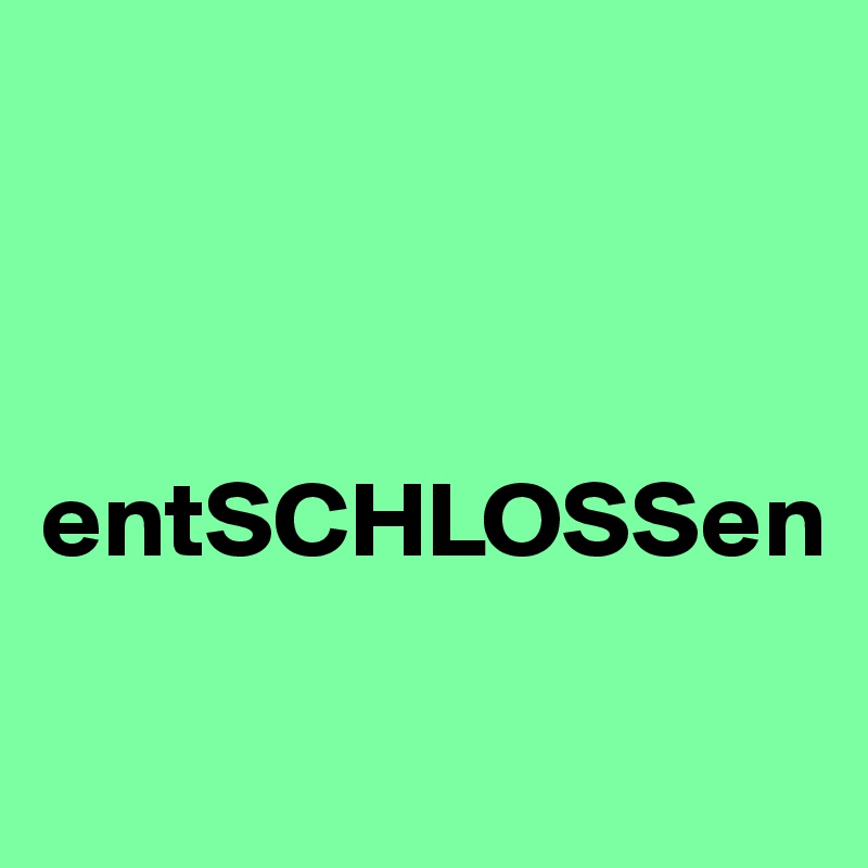 



entSCHLOSSen

