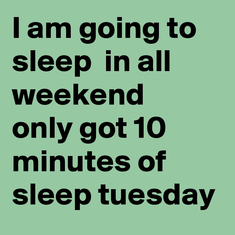 I Am Going To Sleep In All Weekend Only Got 10 Minutes Of Sleep Tuesday Post By Mylove12 On Boldomatic