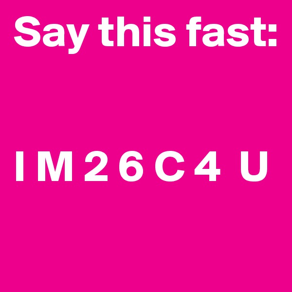 Say this fast:


I M 2 6 C 4  U
