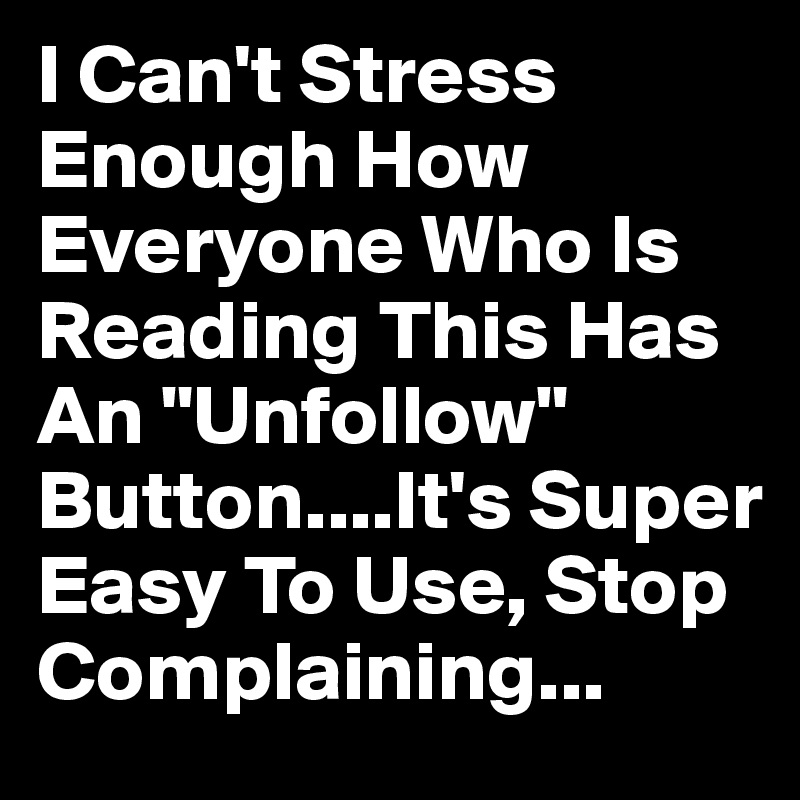 I Can't Stress Enough How Everyone Who Is Reading This Has An "Unfollow" Button....It's Super Easy To Use, Stop Complaining...