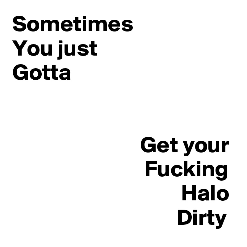 Sometimes
You just
Gotta
                            

                            Get your
                             Fucking
                                     Halo
                                    Dirty