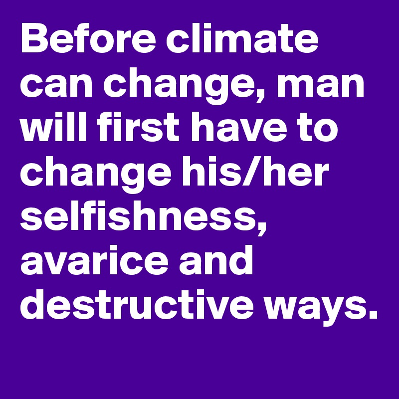 Before climate can change, man will first have to change his/her selfishness, avarice and destructive ways.
