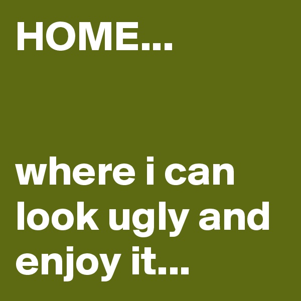 HOME...


where i can look ugly and enjoy it...