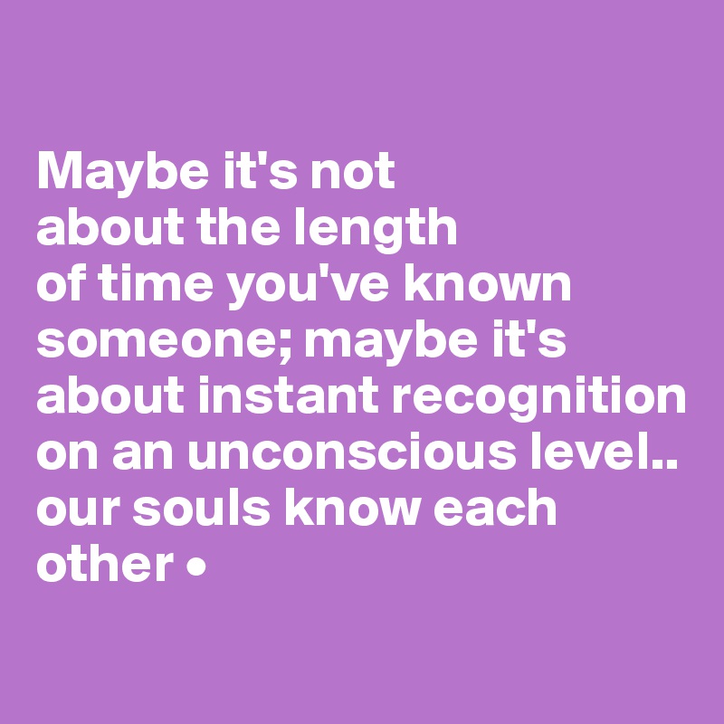 

Maybe it's not
about the length
of time you've known someone; maybe it's about instant recognition on an unconscious level..
our souls know each other •
